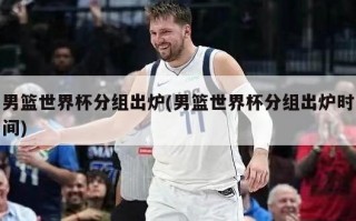 男篮世界杯分组出炉(男篮世界杯分组出炉时间)