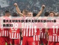重庆足球俱乐部(重庆足球俱乐部2021最新情况)