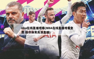 nba在线直播观看(NBA在线直播观看免费 极尽体育高清直播)