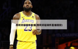 西班牙超级杯直播(西班牙超级杯直播回放)
