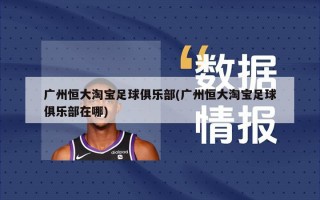广州恒大淘宝足球俱乐部(广州恒大淘宝足球俱乐部在哪)