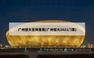广州恒大官网售票(广州恒大2021门票)