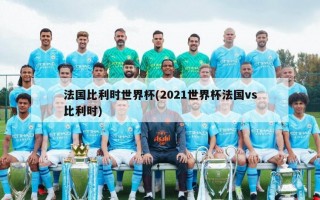 法国比利时世界杯(2021世界杯法国vs比利时)