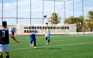 nba直播免费高清在线直播(nba直播免费直播平台)