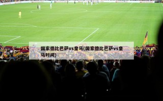 国家德比巴萨vs皇马(国家德比巴萨vs皇马时间)