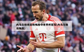 内马尔称将击败梅西夺世界杯冠军(内马尔助攻梅西)