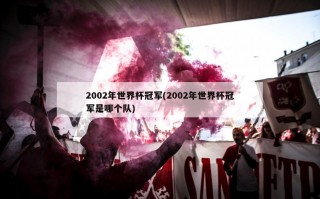 2002年世界杯冠军(2002年世界杯冠军是哪个队)