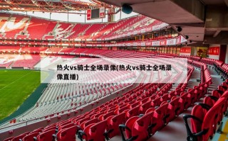 热火vs骑士全场录像(热火vs骑士全场录像直播)