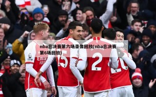 nba总决赛第六场录像回放(nba总决赛第6场回放)