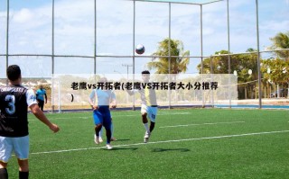 老鹰vs开拓者(老鹰VS开拓者大小分推荐)