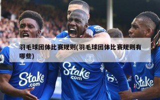 羽毛球团体比赛规则(羽毛球团体比赛规则有哪些)