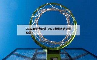2012奥运会游泳(2012奥运会游泳运动员)