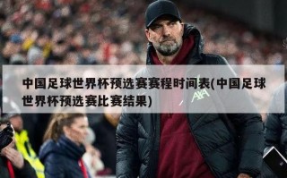 中国足球世界杯预选赛赛程时间表(中国足球世界杯预选赛比赛结果)
