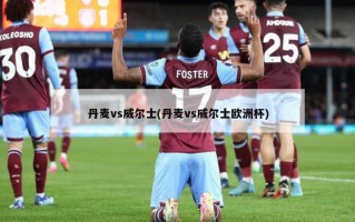 丹麦vs威尔士(丹麦vs威尔士欧洲杯)
