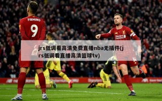jrs低调看高清免费直播nba无插件(jrs低调看直播高清篮球tv)