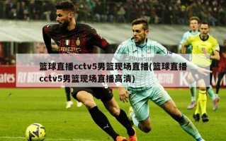 篮球直播cctv5男篮现场直播(篮球直播cctv5男篮现场直播高清)