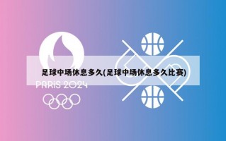 足球中场休息多久(足球中场休息多久比赛)