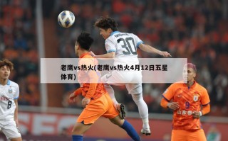 老鹰vs热火(老鹰vs热火4月12日五星体育)