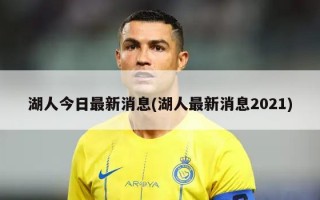 湖人今日最新消息(湖人最新消息2021)
