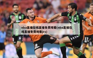 nba直播在线直播免费观看(nba直播在线直播免费观看jrs)