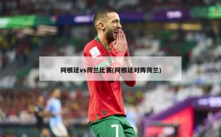 阿根廷vs荷兰比赛(阿根廷对阵荷兰)