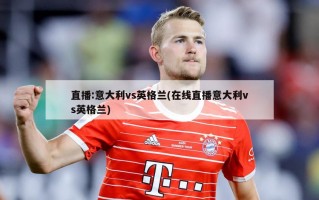 直播:意大利vs英格兰(在线直播意大利vs英格兰)