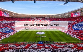 首尔fcvs广州恒大(首尔fcvs光州fc***)