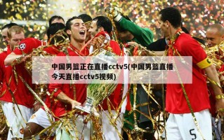 中国男篮正在直播cctv5(中国男篮直播今天直播cctv5视频)
