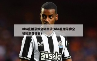 nba直播录像全场回放(nba直播录像全场回放在哪看)
