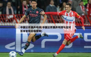 中国公开赛乒乓球(中国公开赛乒乓球马龙对张本智和全场视频)