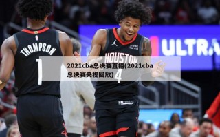 2021cba总决赛直播(2021cba总决赛央视回放)