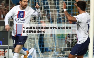 中央5体育直播篮球nba(中央五体育频道直播现场直播nba)