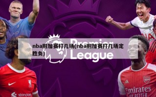 nba附加赛打几场(nba附加赛打几场定胜负)