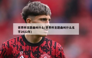 世界杯主题曲叫什么(世界杯主题曲叫什么名字2022年)