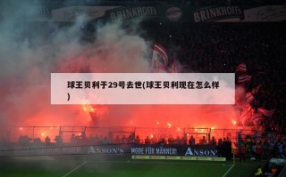 球王贝利于29号去世(球王贝利现在怎么样)