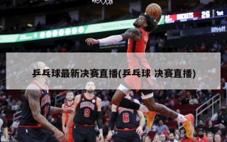 乒乓球最新决赛直播(乒乓球 决赛直播)