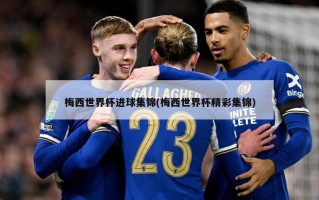 梅西世界杯进球集锦(梅西世界杯精彩集锦)