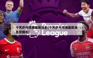 今天乒乓球赛最新消息(今天乒乓球赛最新消息樊振东)