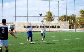 欧冠四强抽签(欧冠四强抽签直播)