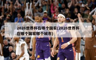2026世界杯在哪个国家(2026世界杯在哪个国家哪个城市)
