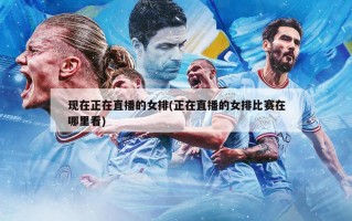 现在正在直播的女排(正在直播的女排比赛在哪里看)