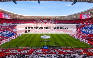皇马vs巴萨2017(国王杯决赛皇马VS巴萨)