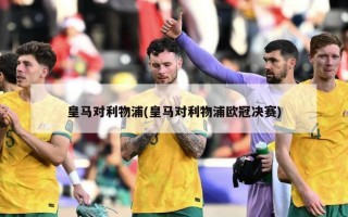皇马对利物浦(皇马对利物浦欧冠决赛)