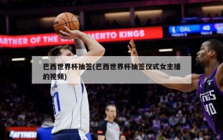 巴西世界杯抽签(巴西世界杯抽签仪式女主播的视频)