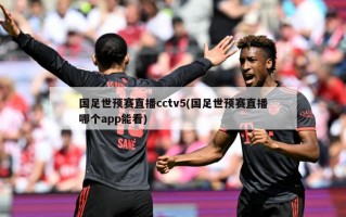 国足世预赛直播cctv5(国足世预赛直播哪个app能看)