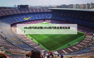 nba技巧挑战赛(nba技巧挑战赛线路图)