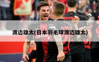 渡边雄太(日本羽毛球渡边雄太)