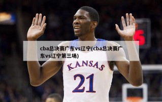 cba总决赛广东vs辽宁(cba总决赛广东vs辽宁第三场)