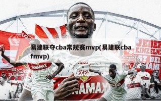 易建联夺cba常规赛mvp(易建联cbafmvp)