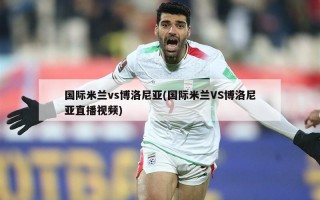 国际米兰vs博洛尼亚(国际米兰VS博洛尼亚直播视频)